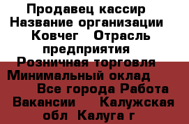 Продавец-кассир › Название организации ­ Ковчег › Отрасль предприятия ­ Розничная торговля › Минимальный оклад ­ 32 000 - Все города Работа » Вакансии   . Калужская обл.,Калуга г.